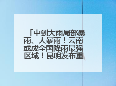 中到大雨局部暴雨、大暴雨！云南或成全国降雨最强区域！昆明发布重要天气预报！