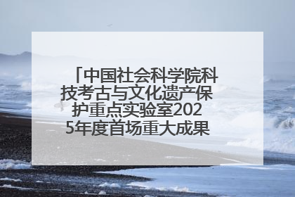 中国社会科学院科技考古与文化遗产保护重点实验室2025年度首场重大成果发布会在京举行