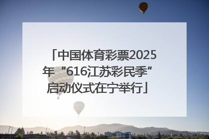 中国体育彩票2025年“616江苏彩民季”启动仪式在宁举行