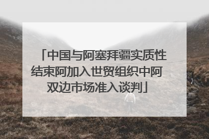 中国与阿塞拜疆实质性结束阿加入世贸组织中阿双边市场准入谈判