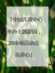 中国儿童中心举办主题游园，20余场活动点亮童心