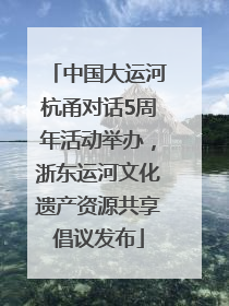 中国大运河杭甬对话5周年活动举办，浙东运河文化遗产资源共享倡议发布