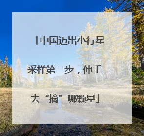 中国迈出小行星采样第一步，伸手去“摘”哪颗星