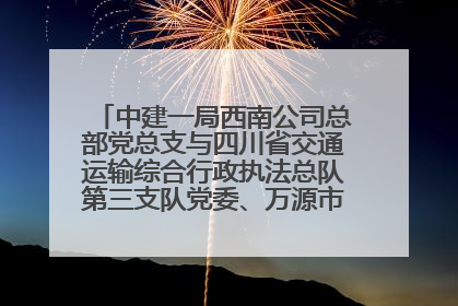中建一局西南公司总部党总支与四川省交通运输综合行政执法总队第三支队党委、万源市草坝镇莲花院村党支部开展党建联建