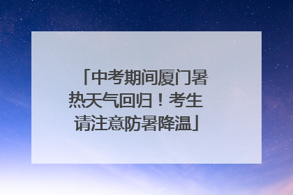 中考期间厦门暑热天气回归！考生请注意防暑降温