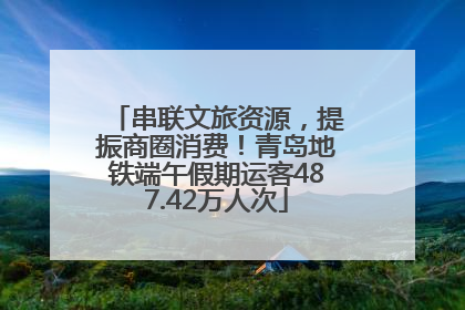 串联文旅资源，提振商圈消费！青岛地铁端午假期运客487.42万人次