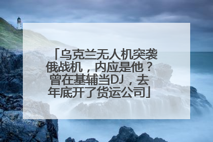 乌克兰无人机突袭俄战机，内应是他？曾在基辅当DJ，去年底开了货运公司