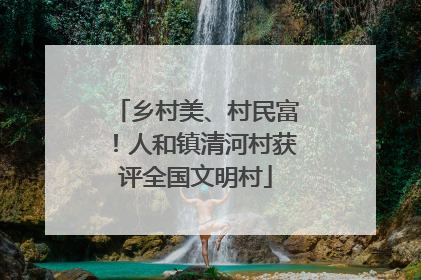 乡村美、村民富！人和镇清河村获评全国文明村