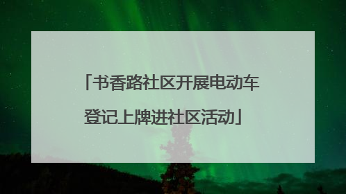 书香路社区开展电动车登记上牌进社区活动