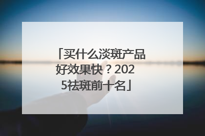 买什么淡斑产品好效果快？2025祛斑前十名
