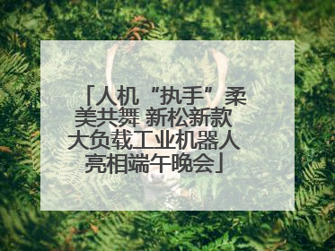 人机“执手”柔美共舞 新松新款大负载工业机器人亮相端午晚会