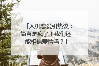 人机恋爱引热议：简直是疯了！我们还能相信爱情吗？