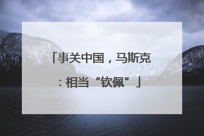 事关中国，马斯克：相当“钦佩”