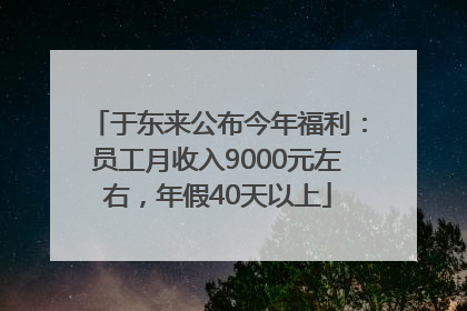 于东来公布今年福利：员工月收入9000元左右，年假40天以上