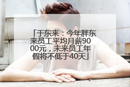 于东来：今年胖东来员工平均月薪9000元，未来员工年假将不低于40天