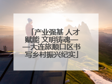产业强基 人才赋能 文明铸魂——大连旅顺口区书写乡村振兴纪实