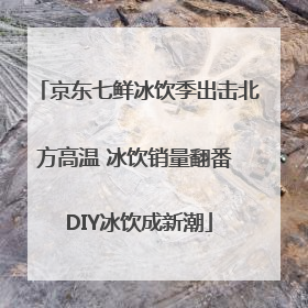 京东七鲜冰饮季出击北方高温 冰饮销量翻番 DIY冰饮成新潮