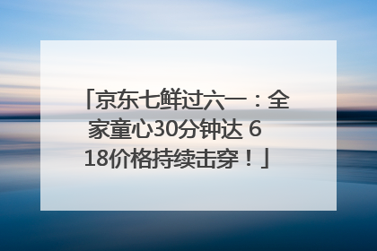 京东七鲜过六一：全家童心30分钟达 618价格持续击穿！