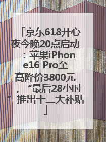 京东618开心夜今晚20点启动：苹果iPhone16 Pro至高降价3800元，“最后28小时”推出十二大补贴