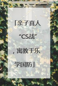 亲子真人“CS战”，寓教于乐学国防