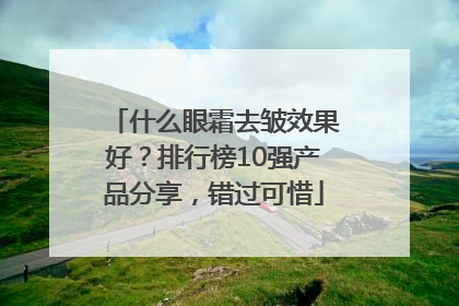 什么眼霜去皱效果好？排行榜10强产品分享，错过可惜
