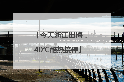 今天浙江出梅，40℃酷热接棒
