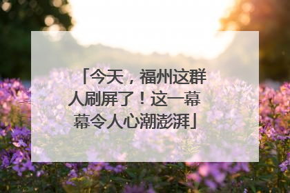 今天，福州这群人刷屏了！这一幕幕令人心潮澎湃