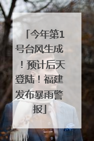 今年第1号台风生成！预计后天登陆！福建发布暴雨警报