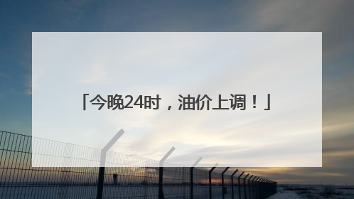 今晚24时，油价上调！