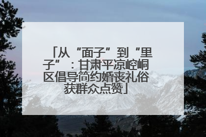 从“面子”到“里子”：甘肃平凉崆峒区倡导简约婚丧礼俗获群众点赞