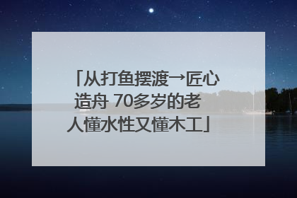 从打鱼摆渡→匠心造舟 70多岁的老人懂水性又懂木工