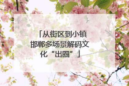从街区到小镇 邯郸多场景解码文化“出圈”