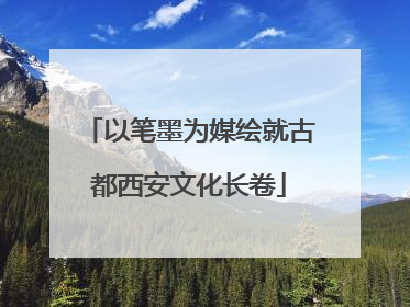 以笔墨为媒绘就古都西安文化长卷