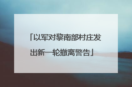 以军对黎南部村庄发出新一轮撤离警告