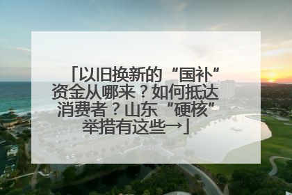 以旧换新的“国补”资金从哪来？如何抵达消费者？山东“硬核”举措有这些→