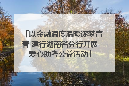 以金融温度温暖逐梦青春 建行湖南省分行开展爱心助考公益活动