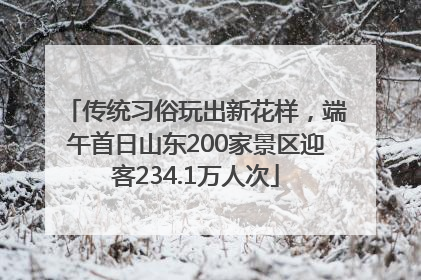 传统习俗玩出新花样，端午首日山东200家景区迎客234.1万人次