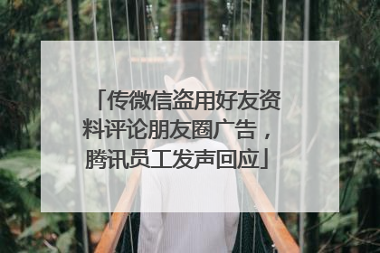 传微信盗用好友资料评论朋友圈广告，腾讯员工发声回应