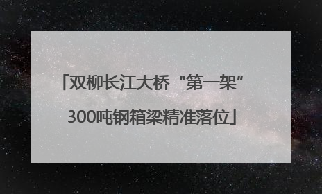 双柳长江大桥“第一架” 300吨钢箱梁精准落位