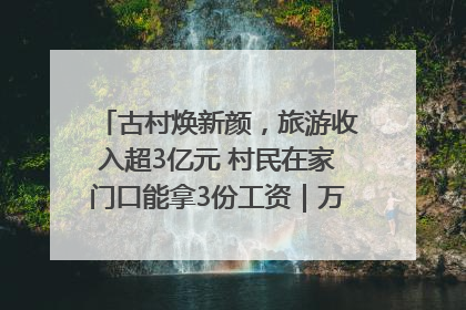 古村焕新颜，旅游收入超3亿元 村民在家门口能拿3份工资｜万千气象看四川