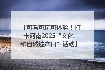 可看可玩可体验！打卡河南2025“文化和自然遗产日”活动