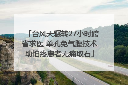 台风天辗转27小时跨省求医 单孔免气腹技术助怕疼患者无痛取石