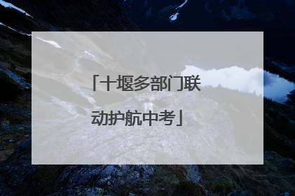 十堰多部门联动护航中考