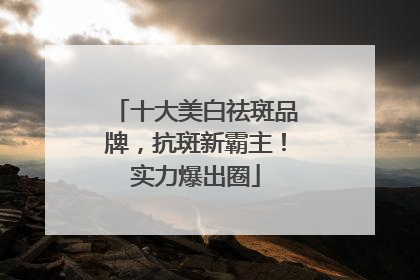 十大美白祛斑品牌，抗斑新霸主！实力爆出圈