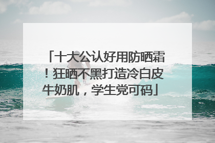 十大公认好用防晒霜！狂晒不黑打造冷白皮牛奶肌，学生党可码