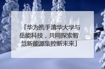 华为携手清华大学与岳能科技，共同探索智慧新能源集控新未来