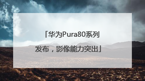 华为Pura80系列发布，影像能力突出