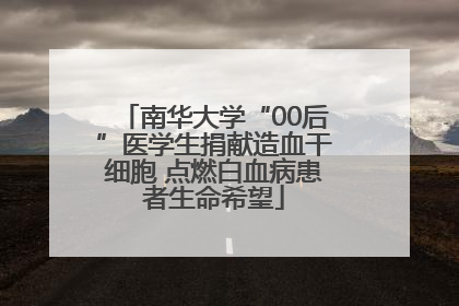 南华大学“00后”医学生捐献造血干细胞 点燃白血病患者生命希望