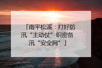 南平松溪：打好防汛“主动仗”织密备汛“安全网”
