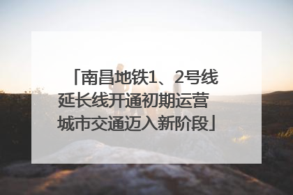 南昌地铁1、2号线延长线开通初期运营 城市交通迈入新阶段